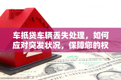 甘泉车抵贷车辆丢失处理，如何应对突发状况，保障您的权益