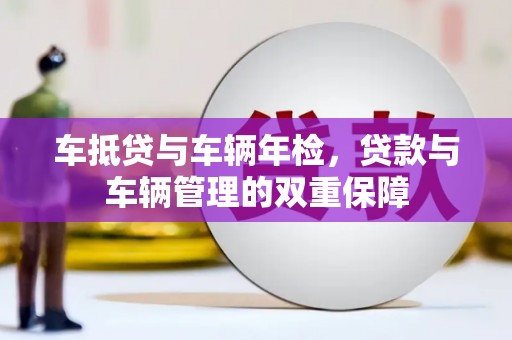安化车抵贷与车辆年检，贷款与车辆管理的双重保障