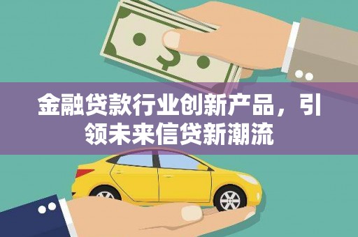 桑植金融贷款行业创新产品，引领未来信贷新潮流