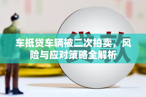 明港车抵贷车辆被二次拍卖，风险与应对策略全解析