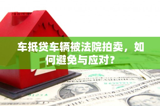 榆社车抵贷车辆被法院拍卖，如何避免与应对？