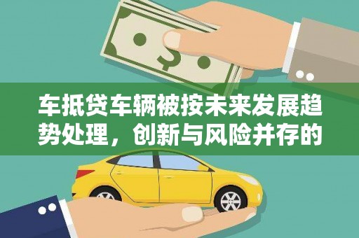 重庆车抵贷车辆被按未来发展趋势处理，创新与风险并存的金融新模式