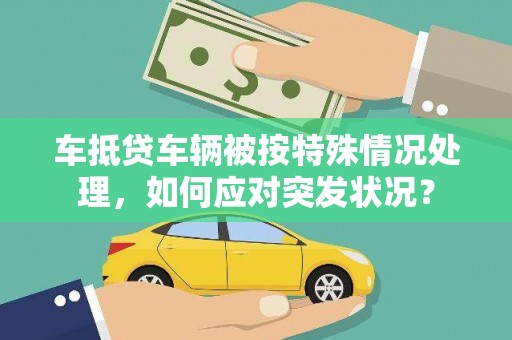 常熟车抵贷车辆被按特殊情况处理，如何应对突发状况？