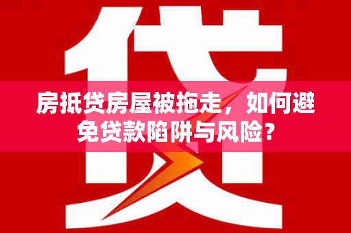 霍林郭勒房抵贷房屋被拖走，如何避免贷款陷阱与风险？