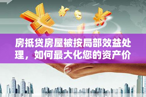 新民房抵贷房屋被按局部效益处理，如何最大化您的资产价值？