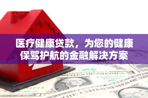 凯里医疗健康贷款，为您的健康保驾护航的金融解决方案