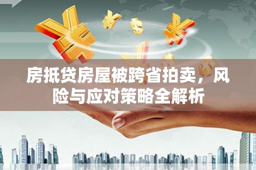 含山房抵贷房屋被跨省拍卖，风险与应对策略全解析