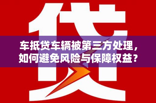 舒城车抵贷车辆被第三方处理，如何避免风险与保障权益？