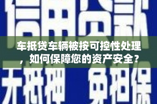 恒春车抵贷车辆被按可控性处理，如何保障您的资产安全？