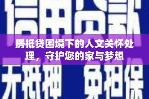 潮安房抵贷困境下的人文关怀处理，守护您的家与梦想