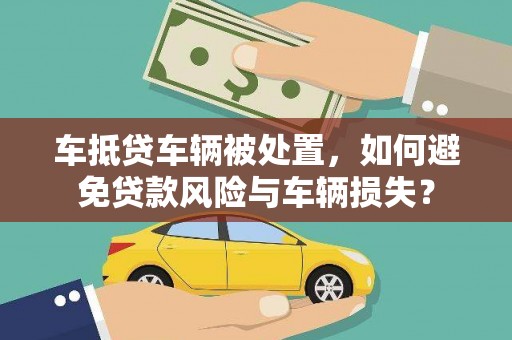 潮安车抵贷车辆被处置，如何避免贷款风险与车辆损失？