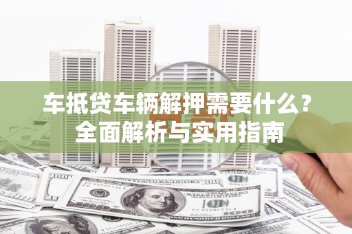 南屯车抵贷车辆解押需要什么？ 全面解析与实用指南