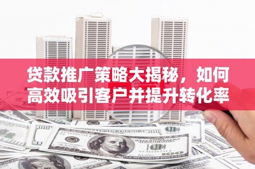 仙桃贷款推广策略大揭秘，如何高效吸引客户并提升转化率