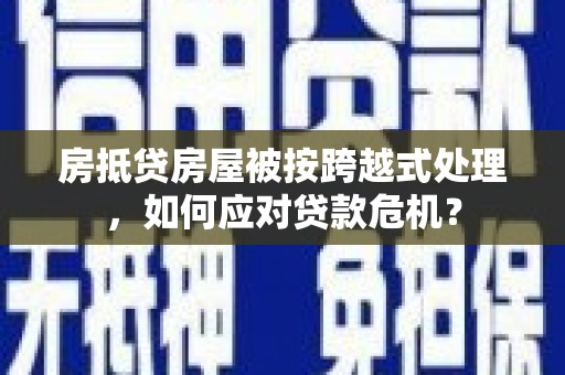 仙桃房抵贷房屋被按跨越式处理，如何应对贷款危机？