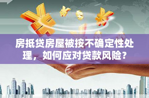 潮安房抵贷房屋被按不确定性处理，如何应对贷款风险？