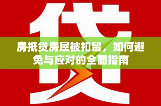 仙桃房抵贷房屋被扣留，如何避免与应对的全面指南