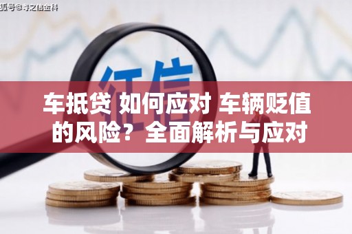 鲁山车抵贷 如何应对 车辆贬值 的风险？全面解析与应对策略
