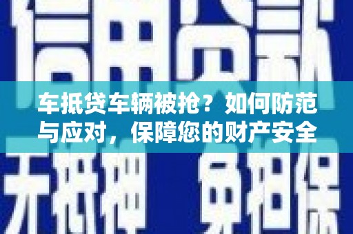 仙桃车抵贷车辆被抢？如何防范与应对，保障您的财产安全