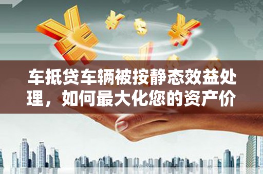 永昌车抵贷车辆被按静态效益处理，如何最大化您的资产价值？