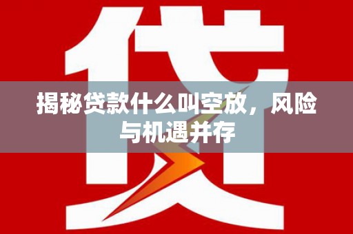巴彦淖尔揭秘贷款什么叫空放，风险与机遇并存