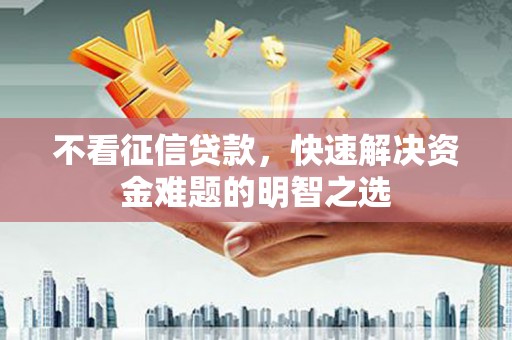 明港不看征信贷款，快速解决资金难题的明智之选