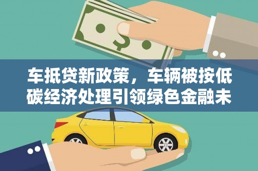 天涯车抵贷新政策，车辆被按低碳经济处理引领绿色金融未来