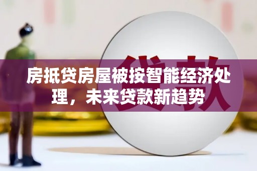 恒山房抵贷房屋被按智能经济处理，未来贷款新趋势