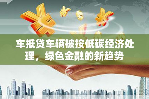 恒山车抵贷车辆被按低碳经济处理，绿色金融的新趋势