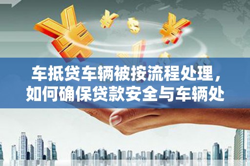 静乐车抵贷车辆被按流程处理，如何确保贷款安全与车辆处置透明？