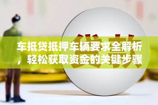 蒲江车抵贷抵押车辆要求全解析，轻松获取资金的关键步骤