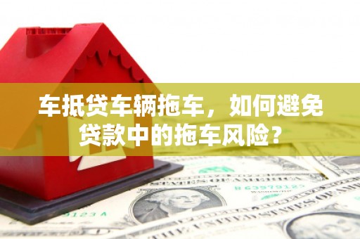鹿谷车抵贷车辆拖车，如何避免贷款中的拖车风险？