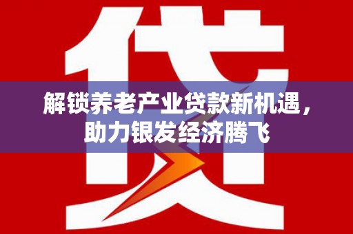 沧州解锁养老产业贷款新机遇，助力银发经济腾飞