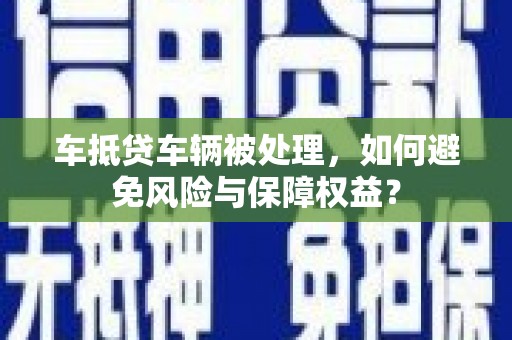 鹿谷车抵贷车辆被处理，如何避免风险与保障权益？