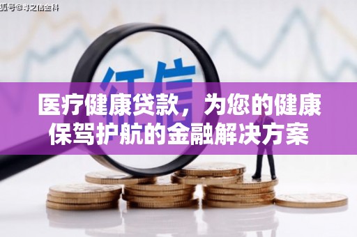 良庆医疗健康贷款，为您的健康保驾护航的金融解决方案