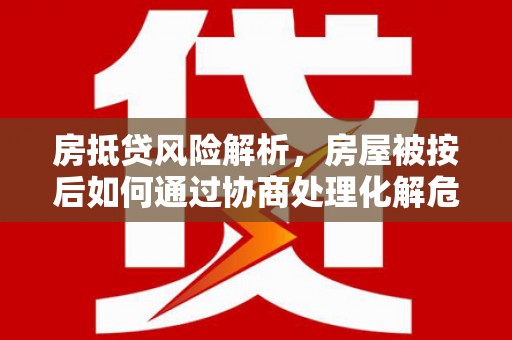 五大连池房抵贷风险解析，房屋被按后如何通过协商处理化解危机