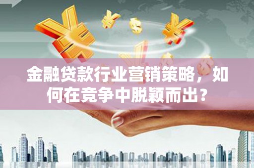 尖石金融贷款行业营销策略，如何在竞争中脱颖而出？