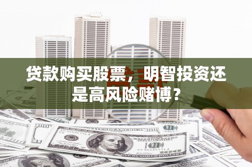 尖石贷款购买股票，明智投资还是高风险赌博？