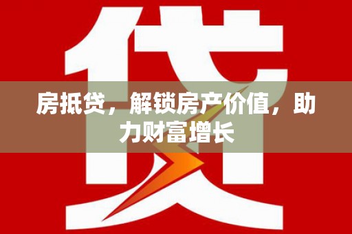 尖石房抵贷，解锁房产价值，助力财富增长