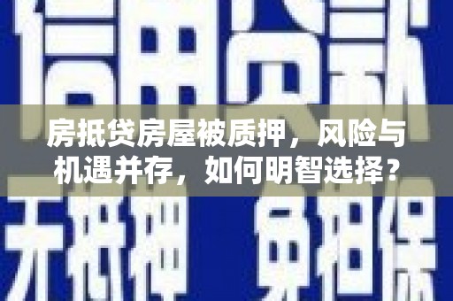 长清房抵贷房屋被质押，风险与机遇并存，如何明智选择？