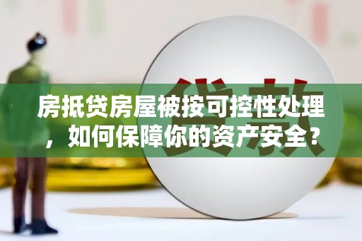 含山房抵贷房屋被按可控性处理，如何保障你的资产安全？