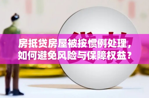 宁安房抵贷房屋被按惯例处理，如何避免风险与保障权益？
