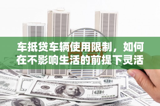 泰兴车抵贷车辆使用限制，如何在不影响生活的前提下灵活贷款？