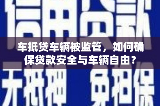大朗车抵贷车辆被监管，如何确保贷款安全与车辆自由？