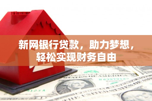 索县新网银行贷款，助力梦想，轻松实现财务自由