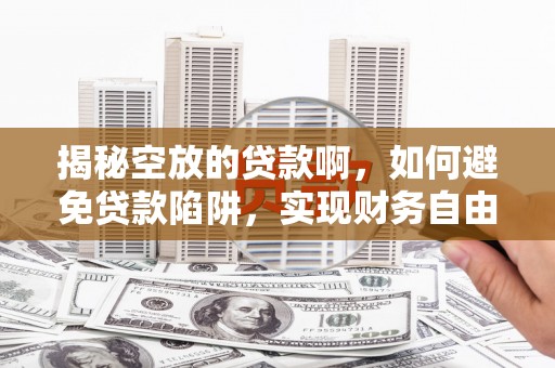 宁安揭秘空放的贷款啊，如何避免贷款陷阱，实现财务自由