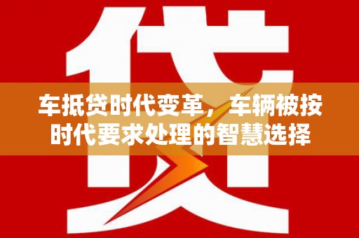 睢宁车抵贷时代变革，车辆被按时代要求处理的智慧选择