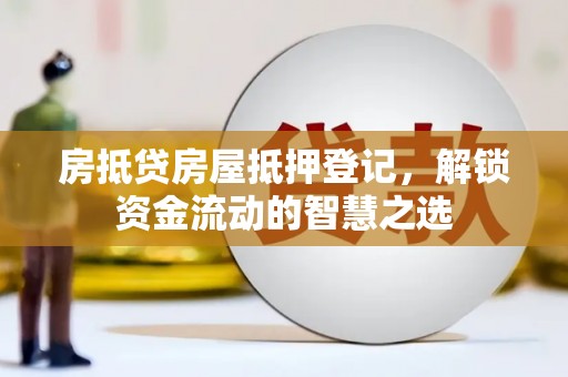 霍州房抵贷房屋抵押登记，解锁资金流动的智慧之选