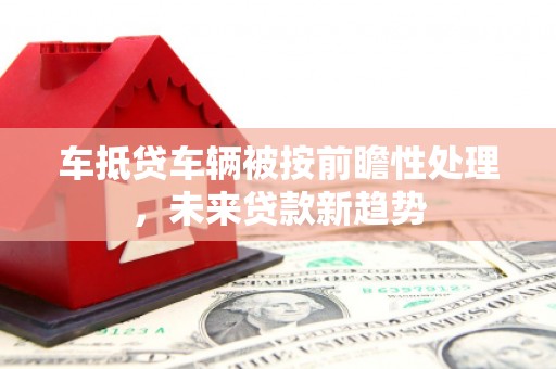 邵武车抵贷车辆被按前瞻性处理，未来贷款新趋势