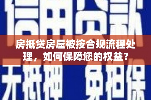 行唐房抵贷房屋被按合规流程处理，如何保障您的权益？