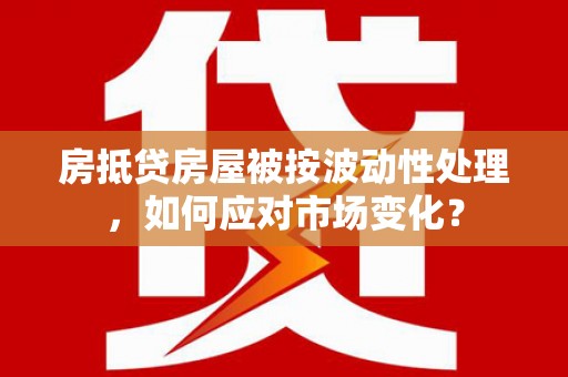 行唐房抵贷房屋被按波动性处理，如何应对市场变化？